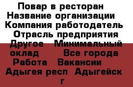 Повар в ресторан › Название организации ­ Компания-работодатель › Отрасль предприятия ­ Другое › Минимальный оклад ­ 1 - Все города Работа » Вакансии   . Адыгея респ.,Адыгейск г.